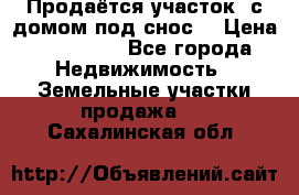 Продаётся участок (с домом под снос) › Цена ­ 150 000 - Все города Недвижимость » Земельные участки продажа   . Сахалинская обл.